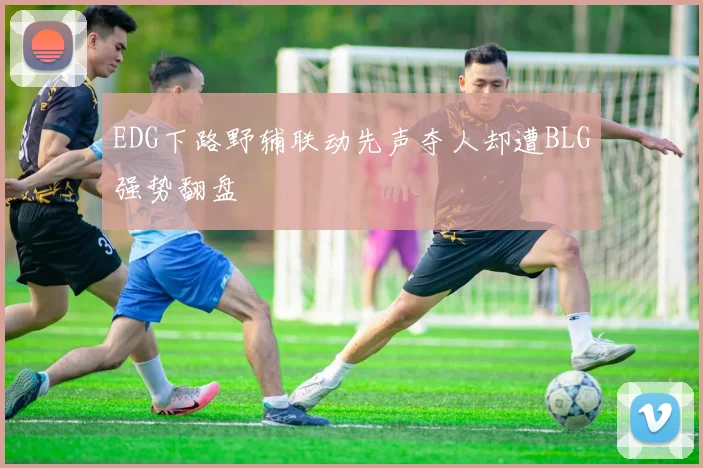 EDG下路野辅联动先声夺人却遭BLG强势翻盘