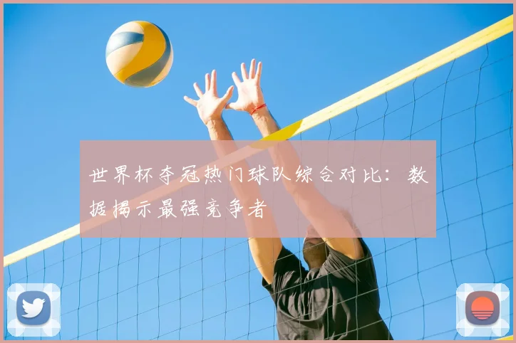 世界杯夺冠热门球队综合对比：数据揭示最强竞争者