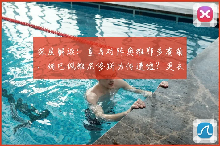 深度解读：皇马对阵奥维耶多赛前，姆巴佩维尼修斯为何遭嘘？更衣室反应与事件影响分析