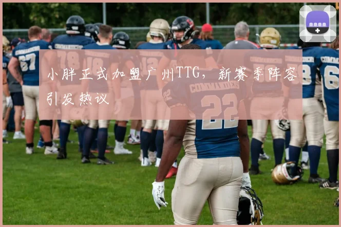 小胖正式加盟广州TTG，新赛季阵容引发热议