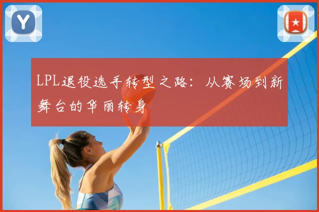 LPL退役选手转型之路：从赛场到新舞台的华丽转身