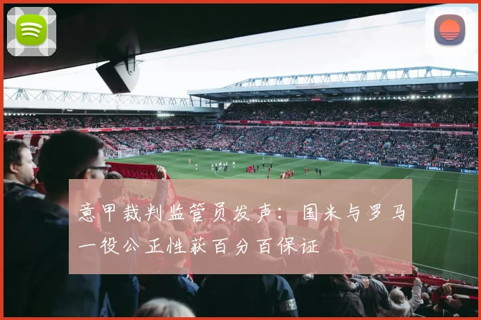 意甲裁判监管员发声：国米与罗马一役公正性获百分百保证