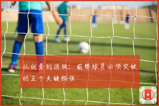 从优秀到顶级：前锋球员必须突破的五个关键瓶颈