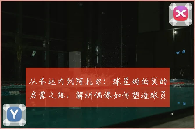 从齐达内到阿扎尔：球星姆伯莫的启蒙之路，解析偶像如何塑造球员