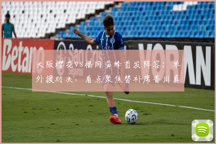 大阪樱花vs福冈黄蜂首发阵容：单外援对决，看点聚焦替补席香川真司