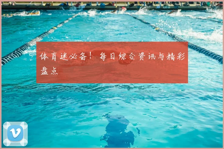 体育迷必备！每日综合资讯与精彩盘点