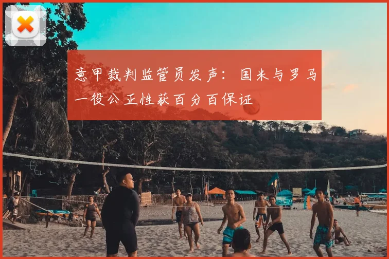 意甲裁判监管员发声：国米与罗马一役公正性获百分百保证