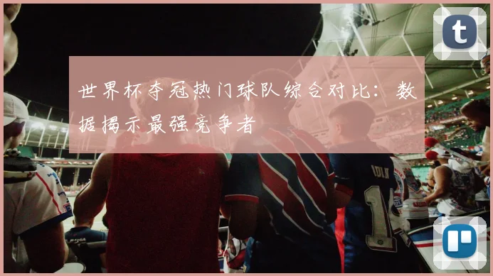 世界杯夺冠热门球队综合对比：数据揭示最强竞争者