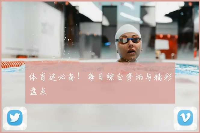体育迷必备！每日综合资讯与精彩盘点