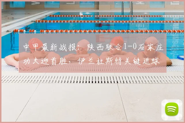 中甲最新战报：陕西联合1-0石家庄功夫迎首胜，伊兰杜斯特关键进球解析