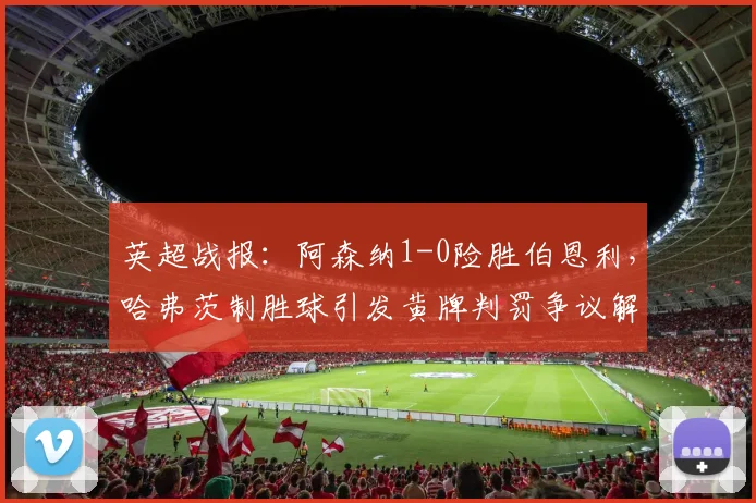 英超战报：阿森纳1-0险胜伯恩利，哈弗茨制胜球引发黄牌判罚争议解读