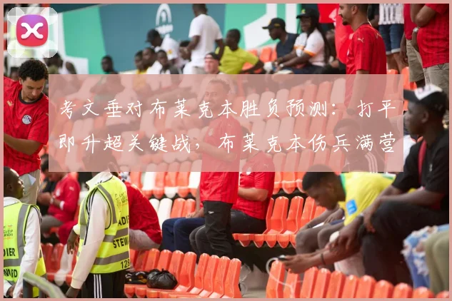 考文垂对布莱克本胜负预测：打平即升超关键战，布莱克本伤兵满营成变数，附升超形势深度分析