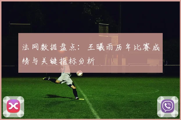 法网数据盘点：王曦雨历年比赛成绩与关键指标分析