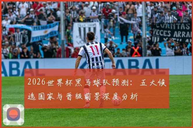 2026世界杯黑马球队预测：五大候选国家与晋级前景深度分析