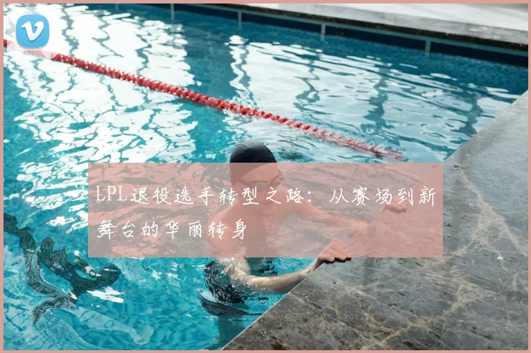 LPL退役选手转型之路：从赛场到新舞台的华丽转身