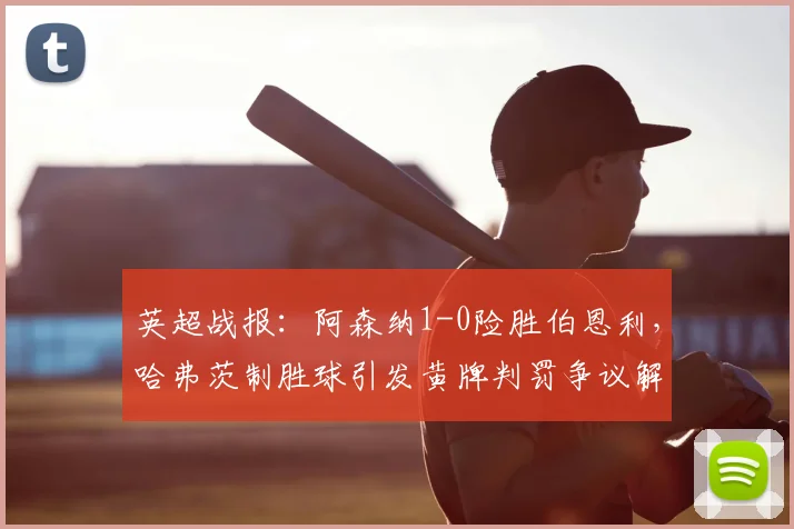 英超战报：阿森纳1-0险胜伯恩利，哈弗茨制胜球引发黄牌判罚争议解读