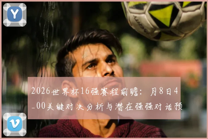 2026世界杯16强赛程前瞻：月8日4_00关键对决分析与潜在强强对话预测