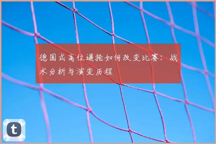 德国式高位逼抢如何改变比赛：战术分析与演变历程