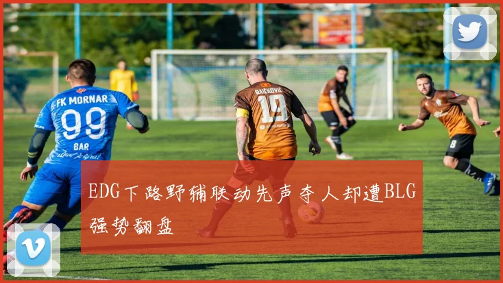 EDG下路野辅联动先声夺人却遭BLG强势翻盘