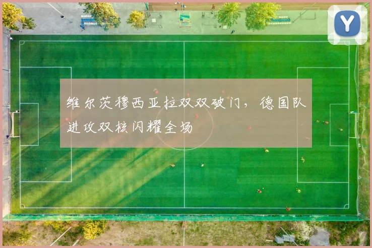 维尔茨穆西亚拉双双破门，德国队进攻双核闪耀全场