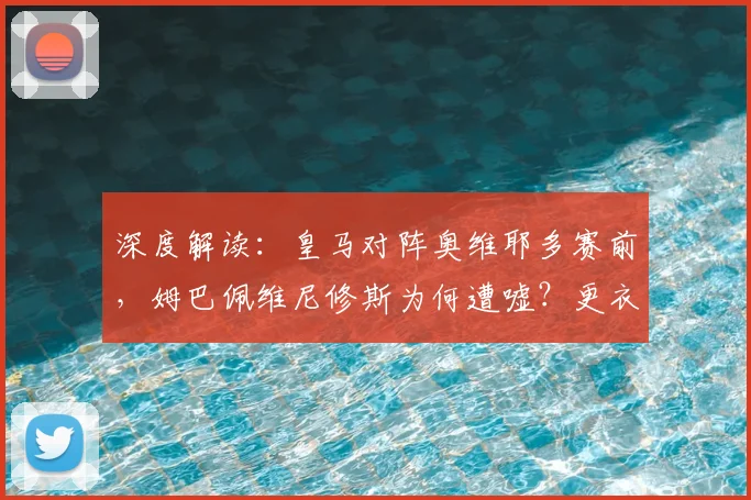深度解读：皇马对阵奥维耶多赛前，姆巴佩维尼修斯为何遭嘘？更衣室反应与事件影响分析