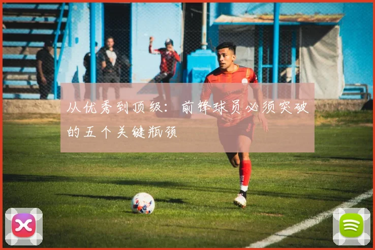 从优秀到顶级：前锋球员必须突破的五个关键瓶颈