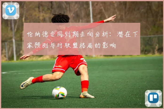 伦纳德合同到期去向分析：潜在下家预测与对联盟格局的影响