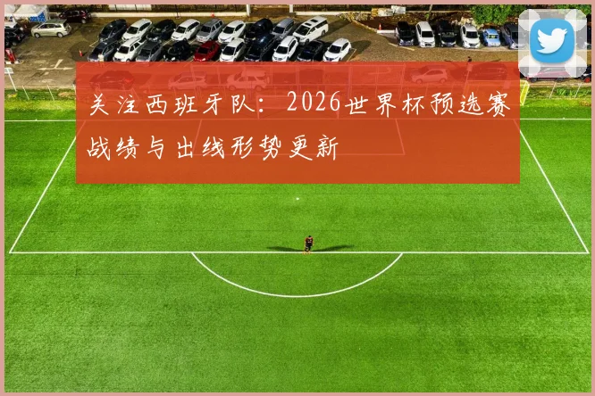 关注西班牙队：2026世界杯预选赛战绩与出线形势更新