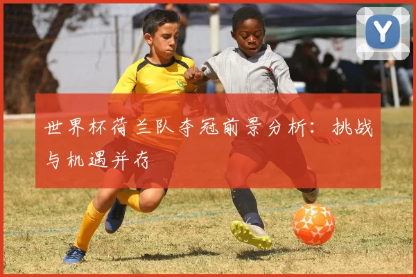 世界杯荷兰队夺冠前景分析：挑战与机遇并存