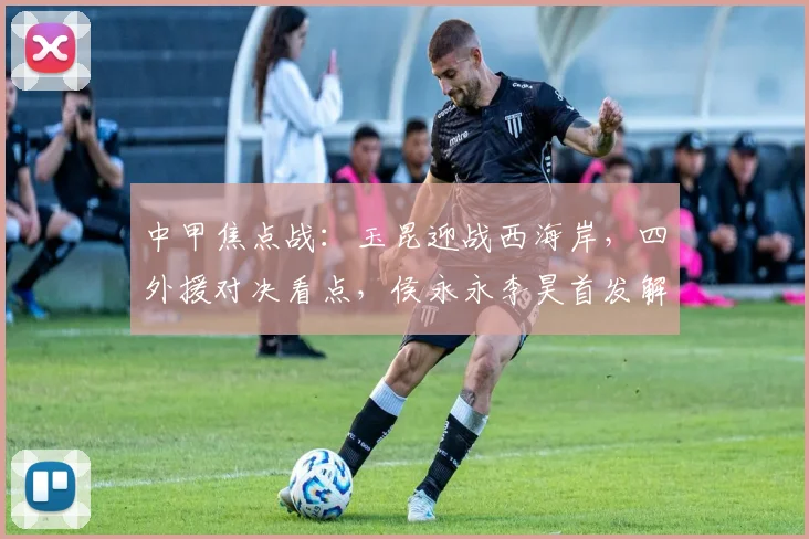 中甲焦点战：玉昆迎战西海岸，四外援对决看点，侯永永李昊首发解析