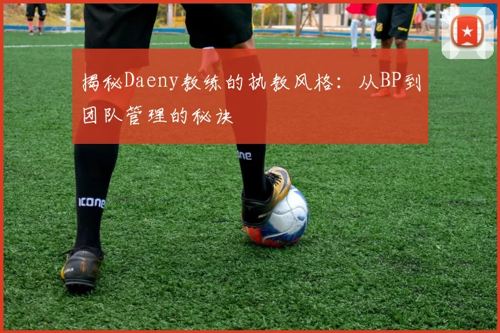 揭秘Daeny教练的执教风格：从BP到团队管理的秘诀