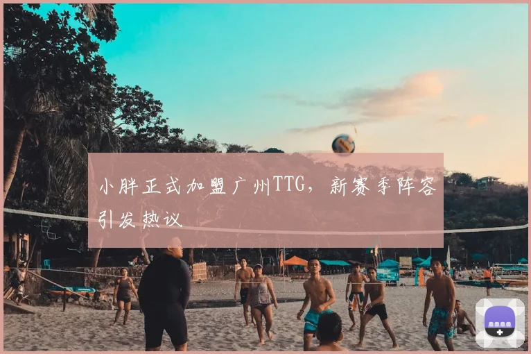 小胖正式加盟广州TTG，新赛季阵容引发热议